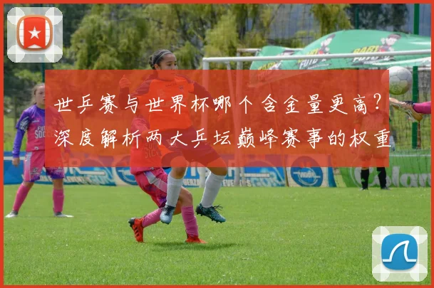 世乒赛与世界杯哪个含金量更高？深度解析两大乒坛巅峰赛事的权重与影响