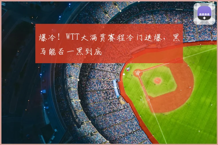 爆冷！WTT大满贯赛程冷门迭爆，黑马能否一黑到底