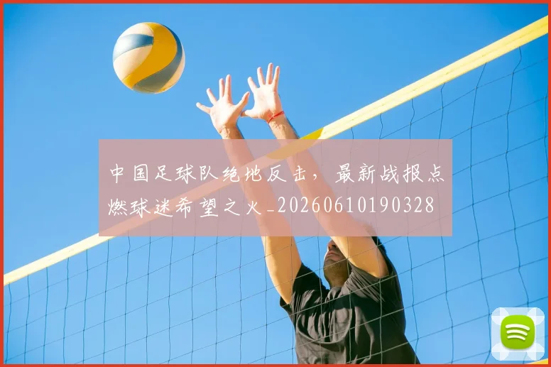 中国足球队绝地反击，最新战报点燃球迷希望之火_20260610190328