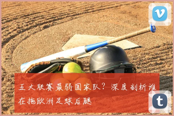 五大联赛最弱国家队?深度剖析谁在拖欧洲足球后腿