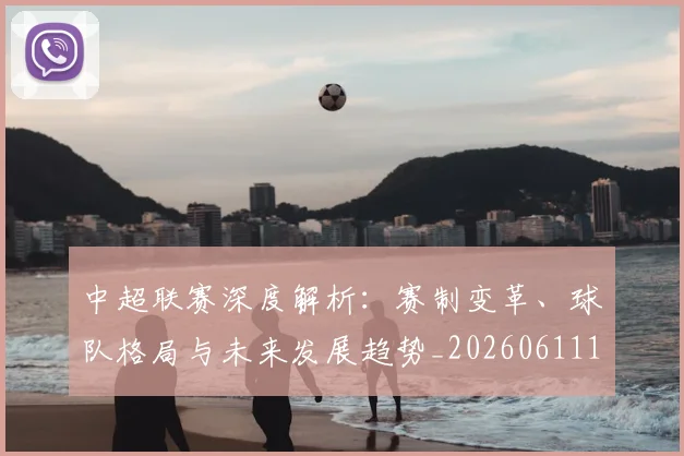 中超联赛深度解析：赛制变革、球队格局与未来发展趋势_20260611140755