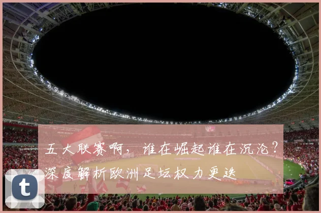 五大联赛啊,谁在崛起谁在沉沦?深度解析欧洲足坛权力更迭