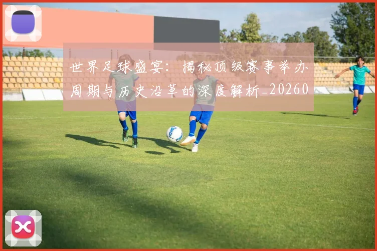 世界足球盛宴：揭秘顶级赛事举办周期与历史沿革的深度解析_20260609201540