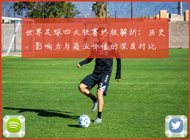世界足球四大联赛终极解析：历史、影响力与商业价值的深度对比