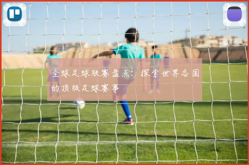 全球足球联赛盘点：探索世界各国的顶级足球赛事
