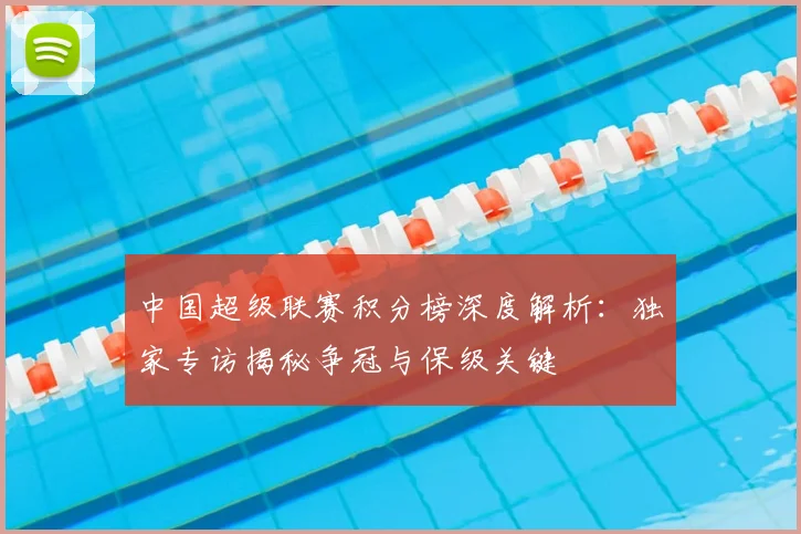 中国超级联赛积分榜深度解析:独家专访揭秘争冠与保级关键