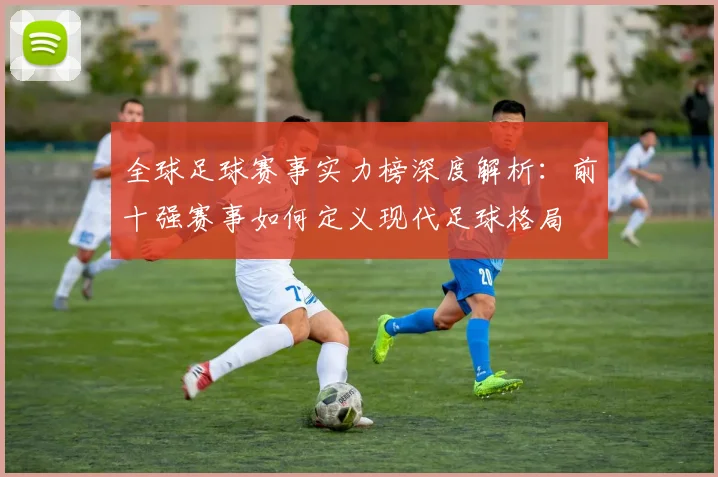 全球足球赛事实力榜深度解析：前十强赛事如何定义现代足球格局