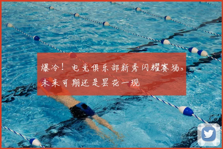 爆冷！电竞俱乐部新秀闪耀赛场，未来可期还是昙花一现