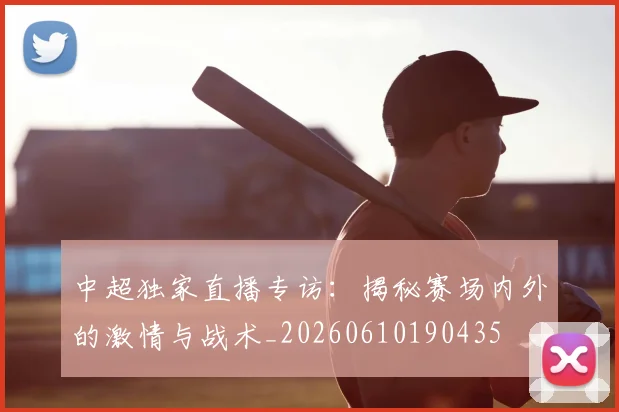 中超独家直播专访：揭秘赛场内外的激情与战术_20260610190435