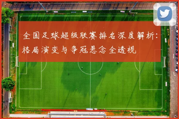 全国足球超级联赛排名深度解析：格局演变与争冠悬念全透视