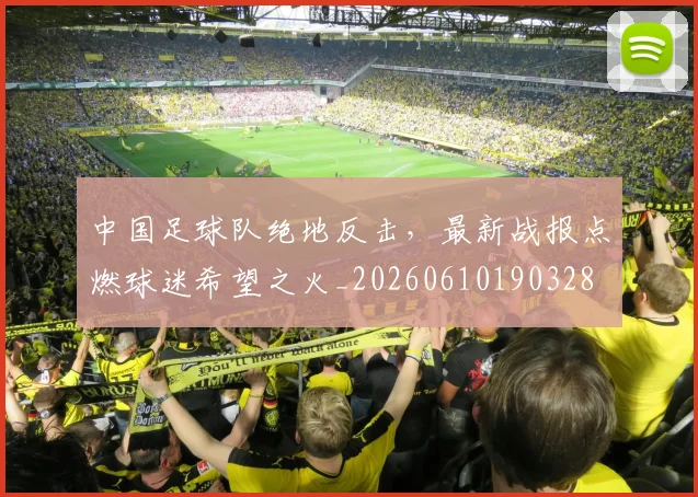 中国足球队绝地反击，最新战报点燃球迷希望之火_20260610190328