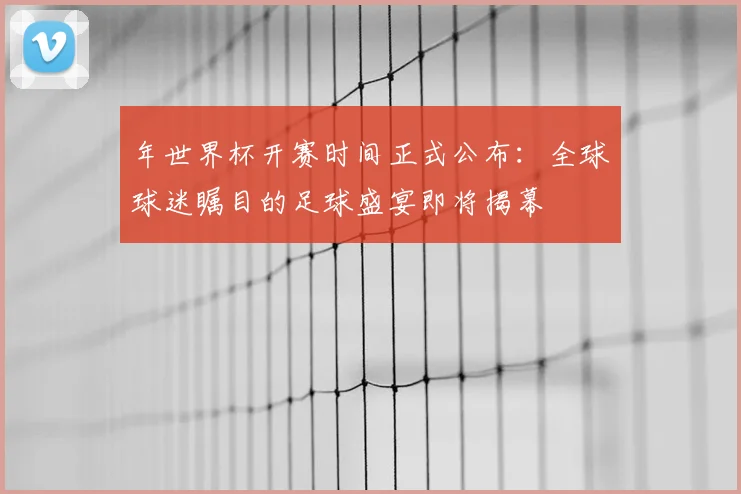年世界杯开赛时间正式公布:全球球迷瞩目的足球盛宴即将揭幕