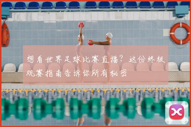 想看世界足球比赛直播？这份终极观赛指南告诉你所有秘密