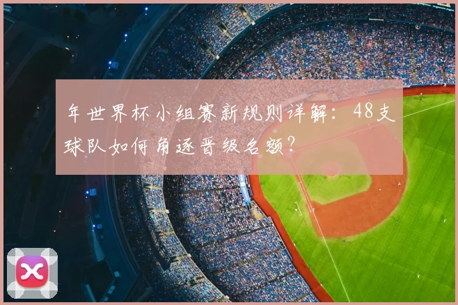 年世界杯小组赛新规则详解：48支球队如何角逐晋级名额？