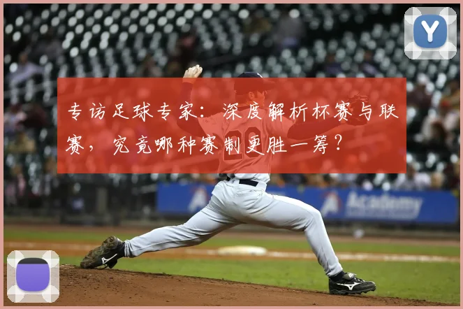 专访足球专家：深度解析杯赛与联赛，究竟哪种赛制更胜一筹？