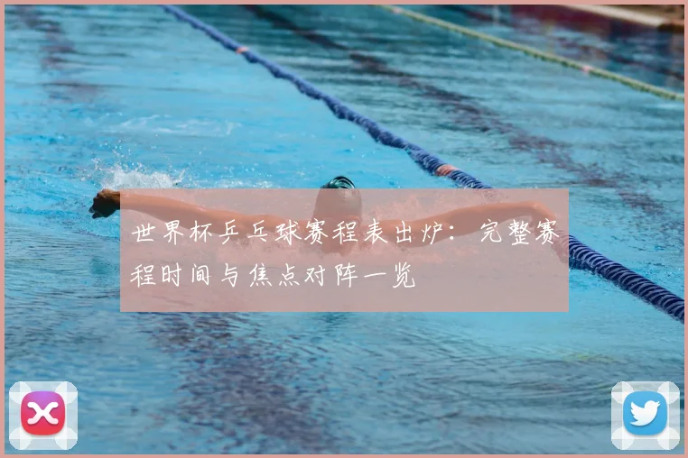 世界杯乒乓球赛程表出炉：完整赛程时间与焦点对阵一览