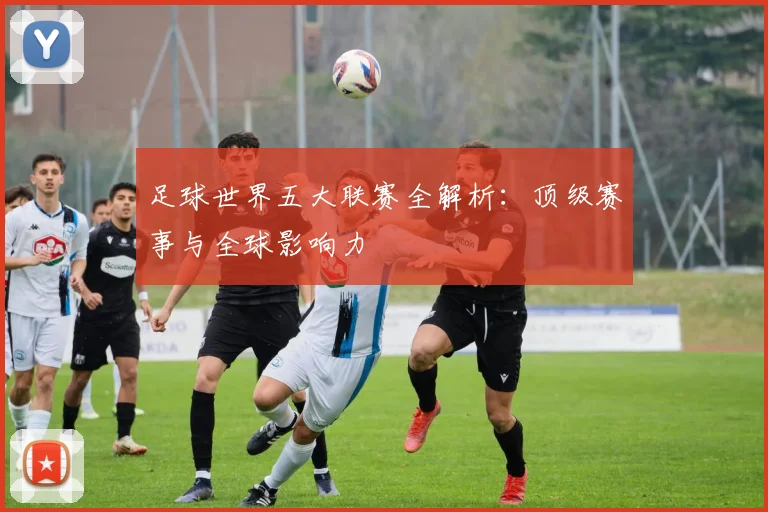足球世界五大联赛全解析：顶级赛事与全球影响力