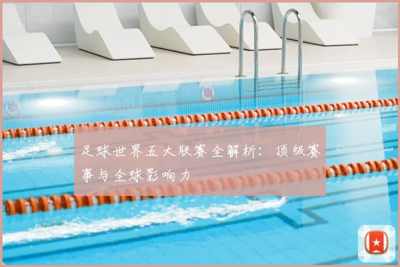 足球世界五大联赛全解析：顶级赛事与全球影响力