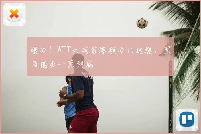 爆冷！WTT大满贯赛程冷门迭爆，黑马能否一黑到底