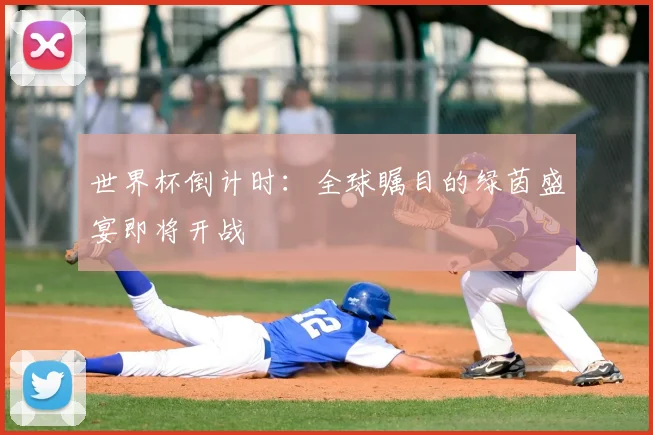 世界杯倒计时：全球瞩目的绿茵盛宴即将开战