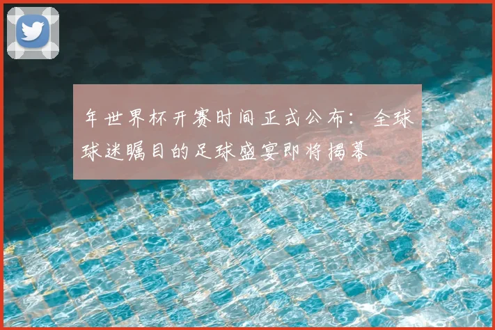年世界杯开赛时间正式公布：全球球迷瞩目的足球盛宴即将揭幕