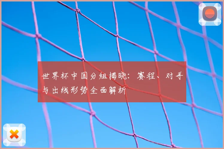 世界杯中国分组揭晓：赛程、对手与出线形势全面解析