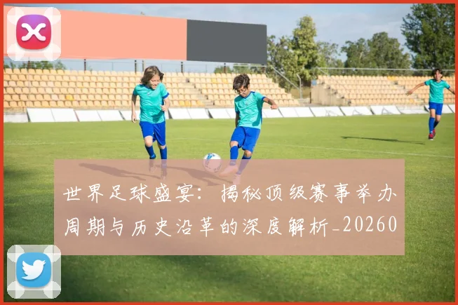 世界足球盛宴：揭秘顶级赛事举办周期与历史沿革的深度解析_20260609201540