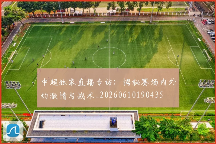 中超独家直播专访：揭秘赛场内外的激情与战术_20260610190435
