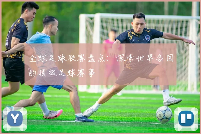 全球足球联赛盘点:探索世界各国的顶级足球赛事