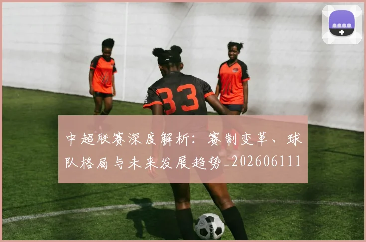 中超联赛深度解析：赛制变革、球队格局与未来发展趋势_20260611140755