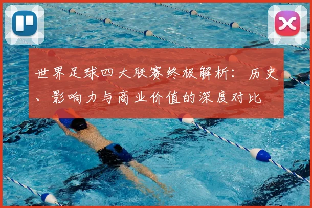世界足球四大联赛终极解析：历史、影响力与商业价值的深度对比