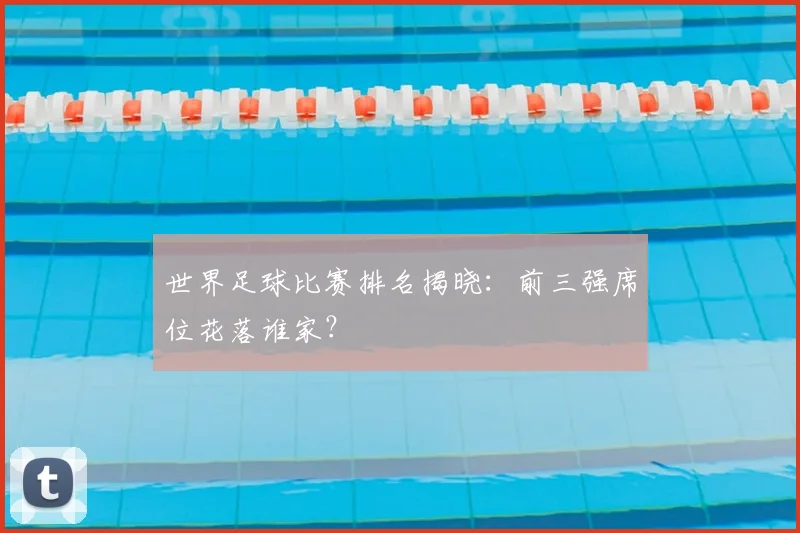 世界足球比赛排名揭晓:前三强席位花落谁家?