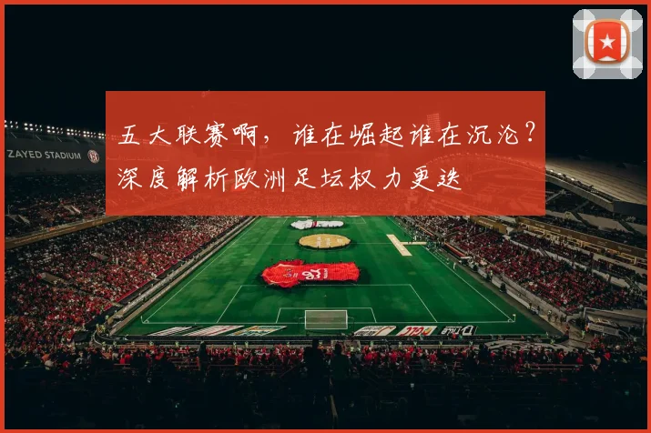五大联赛啊,谁在崛起谁在沉沦?深度解析欧洲足坛权力更迭