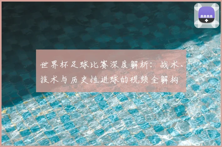 世界杯足球比赛深度解析:战术、技术与历史性进球的视频全解构