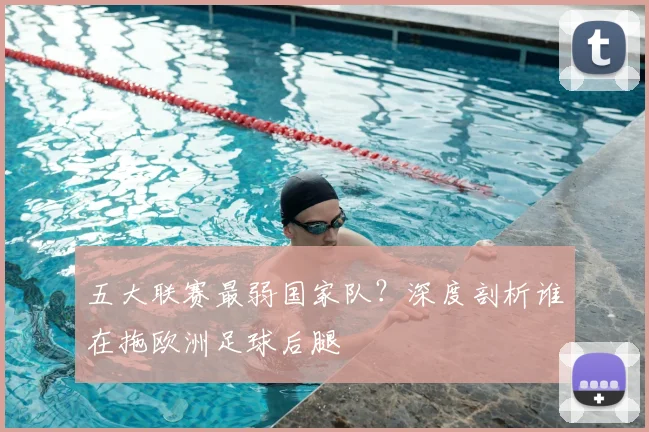 五大联赛最弱国家队?深度剖析谁在拖欧洲足球后腿