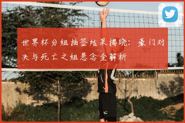 世界杯分组抽签结果揭晓:豪门对决与死亡之组悬念全解析